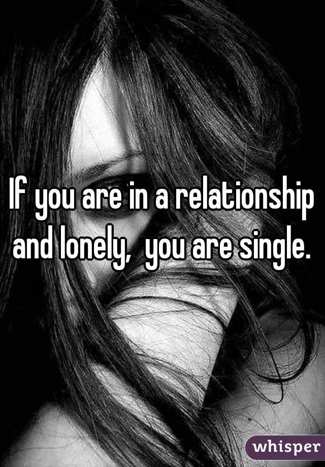 If you are in a relationship and lonely,  you are single. 