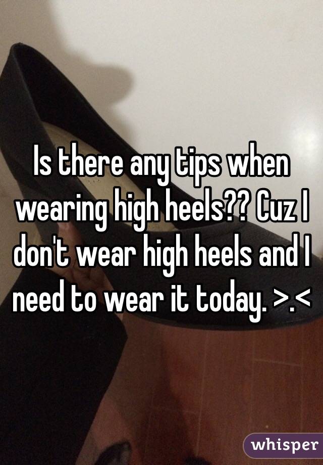 Is there any tips when wearing high heels?? Cuz I don't wear high heels and I need to wear it today. >.< 