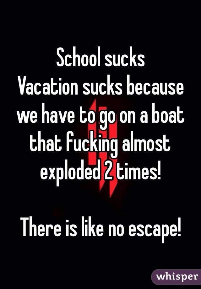 School sucks
Vacation sucks because we have to go on a boat that fucking almost exploded 2 times!

There is like no escape!