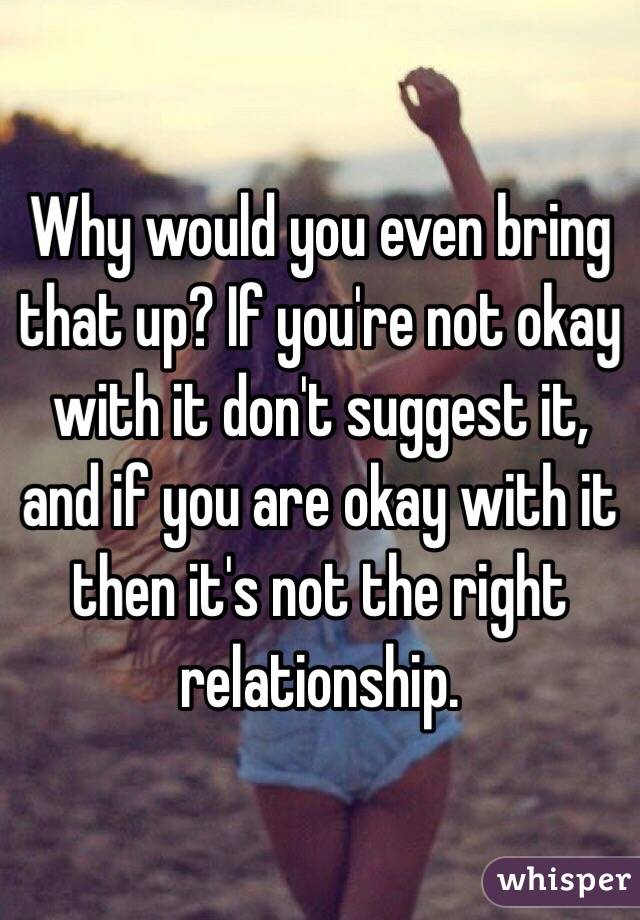 Why would you even bring that up? If you're not okay with it don't suggest it, and if you are okay with it then it's not the right relationship.