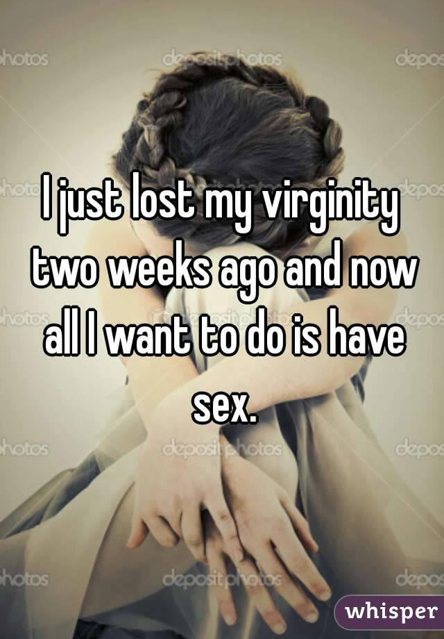 I just lost my virginity two weeks ago and now all I want to do is have sex.