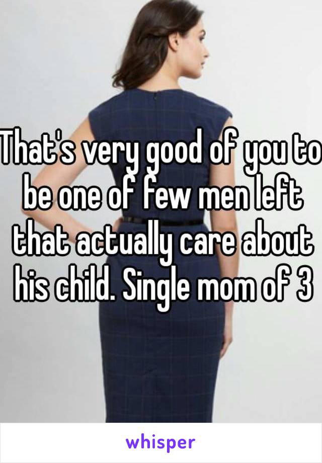 That's very good of you to be one of few men left that actually care about his child. Single mom of 3