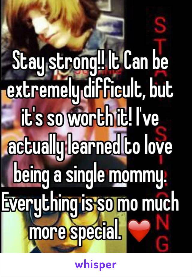 Stay strong!! It Can be extremely difficult, but it's so worth it! I've actually learned to love being a single mommy. Everything is so mo much more special. ❤️