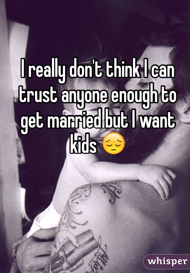 I really don't think I can trust anyone enough to get married but I want kids 😔