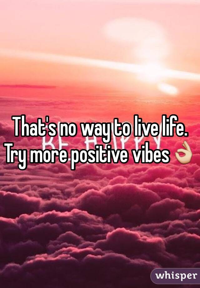 That's no way to live life. Try more positive vibes👌