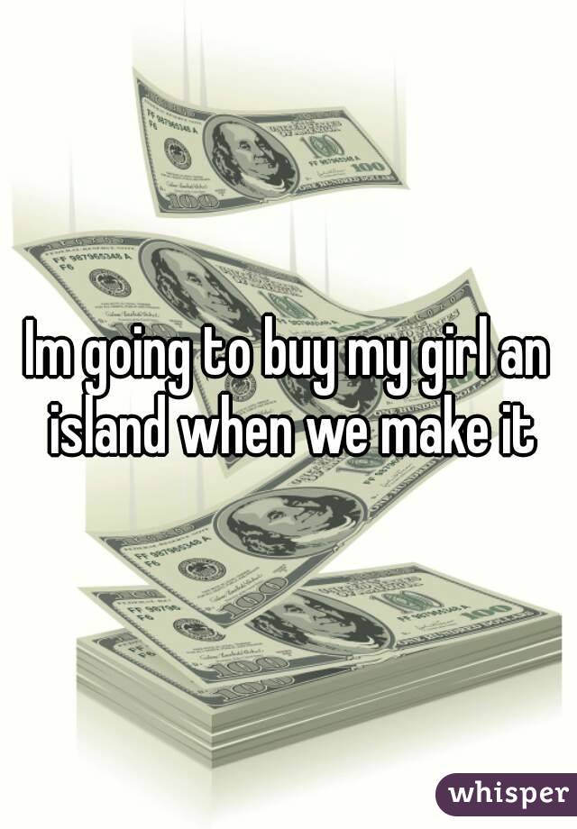 Im going to buy my girl an island when we make it