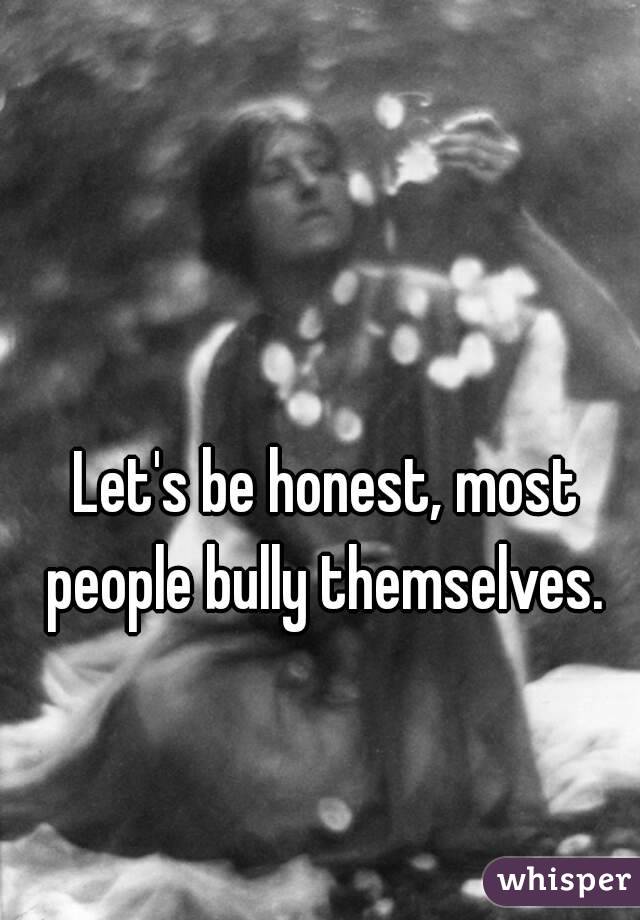 Let's be honest, most people bully themselves. 