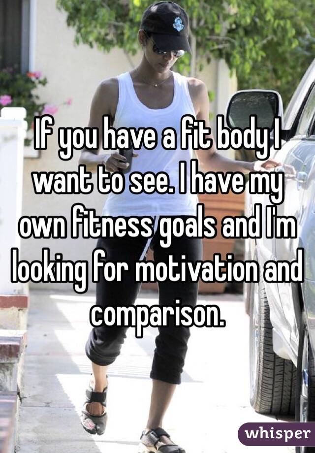 If you have a fit body I want to see. I have my own fitness goals and I'm looking for motivation and comparison. 