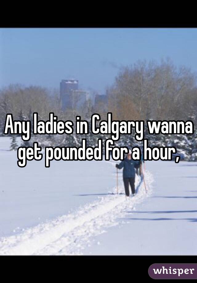 Any ladies in Calgary wanna get pounded for a hour,