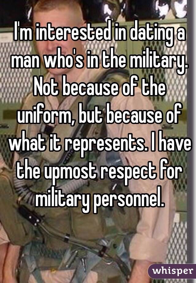 I'm interested in dating a man who's in the military. Not because of the uniform, but because of what it represents. I have the upmost respect for military personnel.