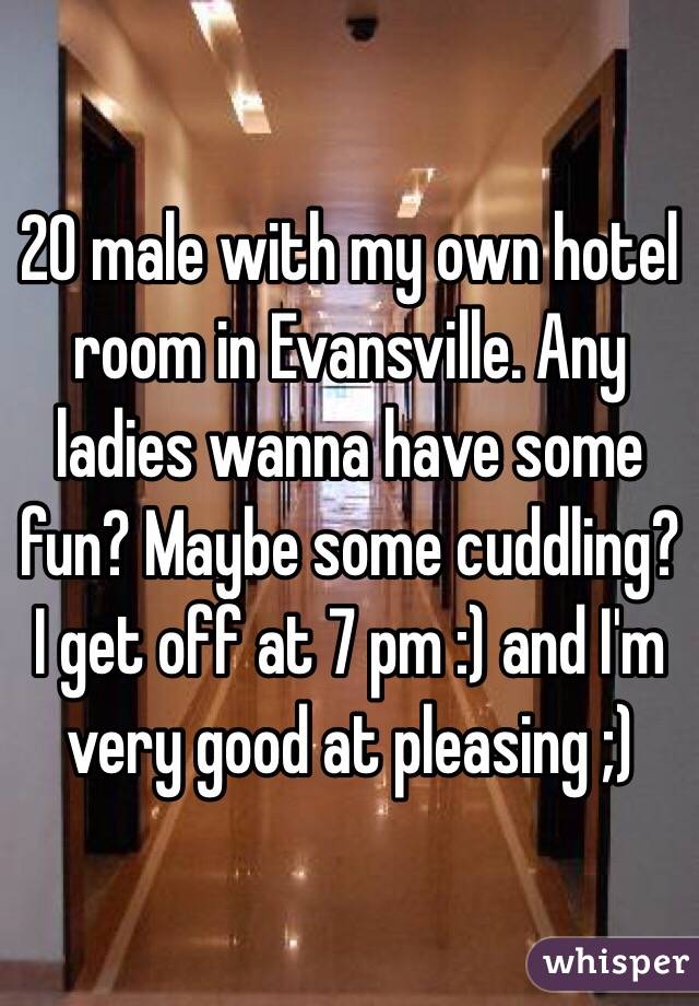 20 male with my own hotel room in Evansville. Any ladies wanna have some fun? Maybe some cuddling? I get off at 7 pm :) and I'm very good at pleasing ;)