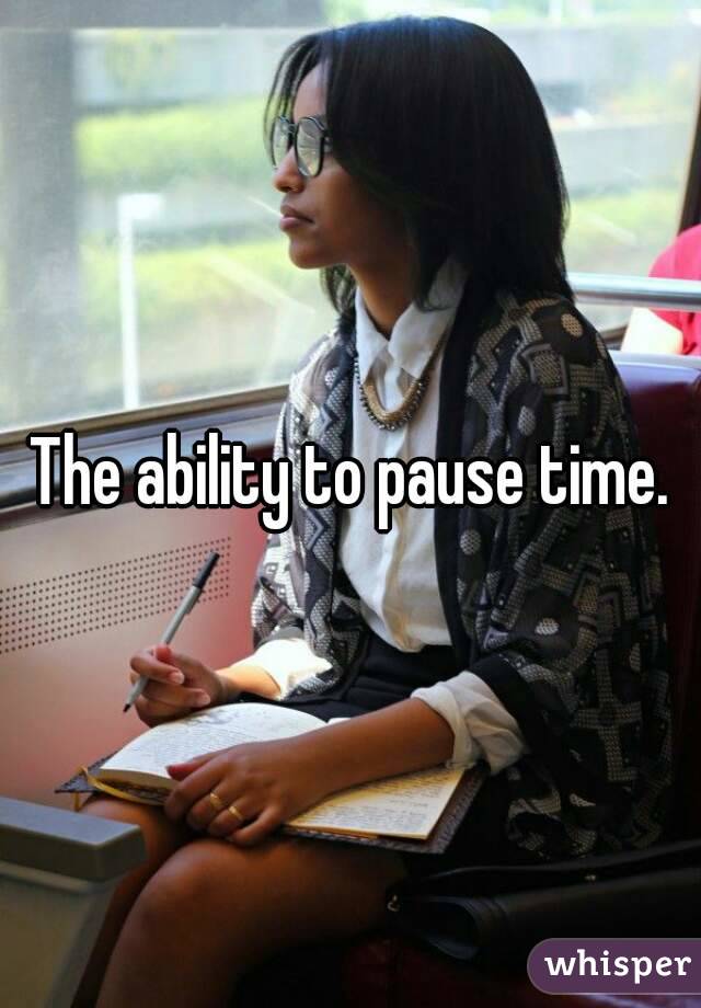 The ability to pause time.