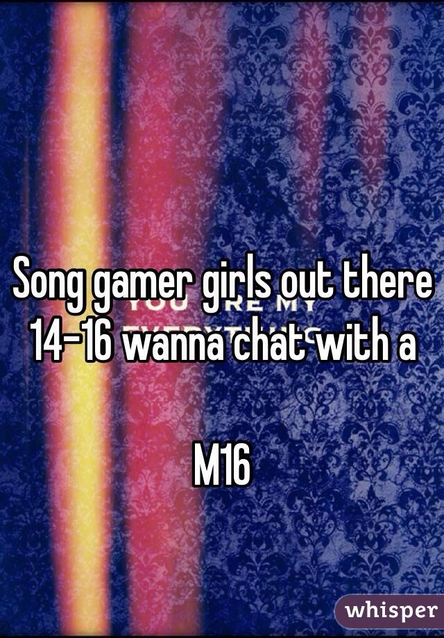 Song gamer girls out there 14-16 wanna chat with a 

M16