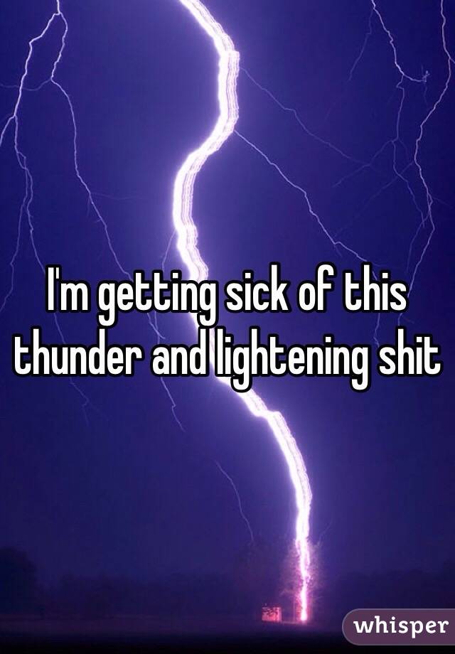 I'm getting sick of this thunder and lightening shit 