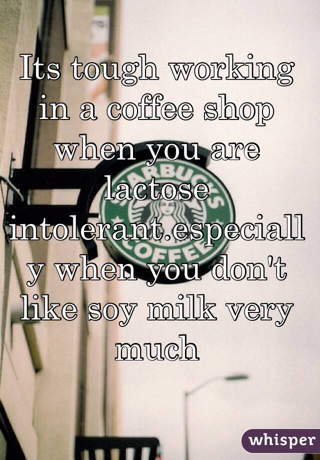 Its tough working in a coffee shop when you are lactose intolerant.especially when you don't like soy milk very much