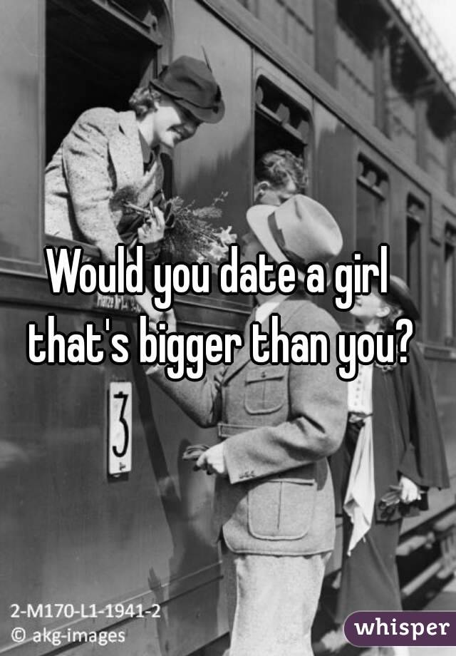 Would you date a girl that's bigger than you?