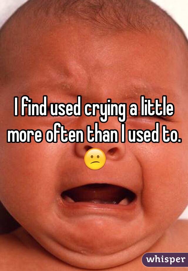 I find used crying a little more often than I used to. 😕