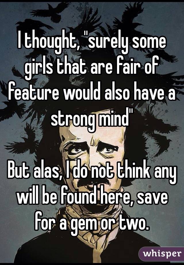 I thought, "surely some girls that are fair of feature would also have a strong mind"

But alas, I do not think any will be found here, save for a gem or two. 