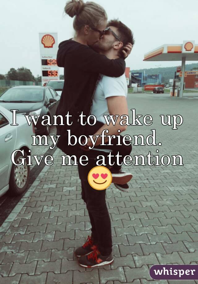 I want to wake up my boyfriend. 
Give me attention 😍
