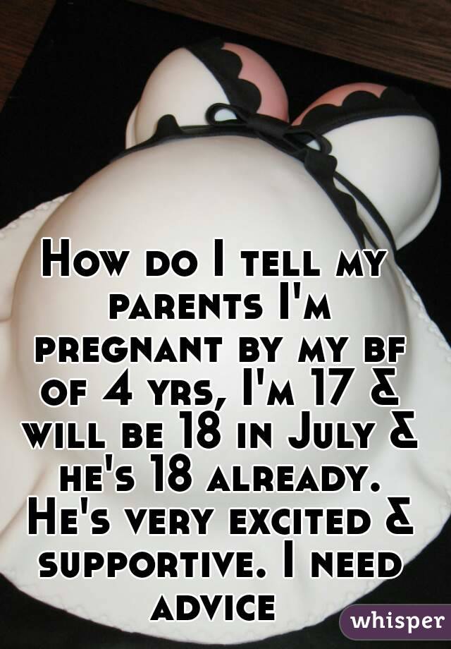 How do I tell my parents I'm pregnant by my bf of 4 yrs, I'm 17 & will be 18 in July & he's 18 already. He's very excited & supportive. I need advice 