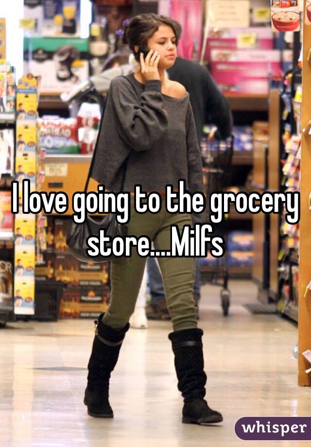 I love going to the grocery store....Milfs