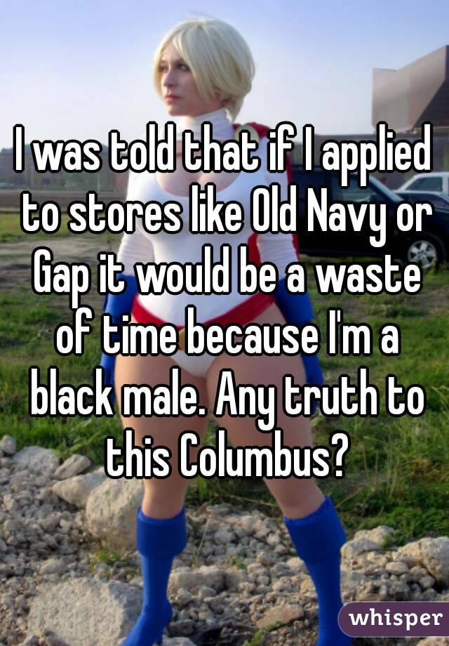 I was told that if I applied to stores like Old Navy or Gap it would be a waste of time because I'm a black male. Any truth to this Columbus?