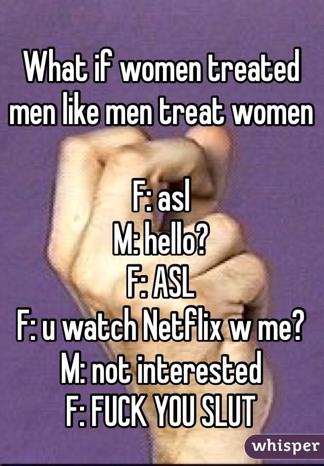 What if women treated men like men treat women

F: asl
M: hello?
F: ASL
F: u watch Netflix w me?
M: not interested
F: FUCK YOU SLUT