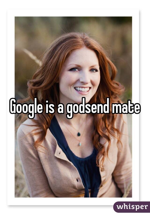 Google is a godsend mate