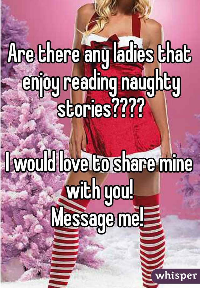 Are there any ladies that enjoy reading naughty stories????

I would love to share mine with you! 
Message me! 