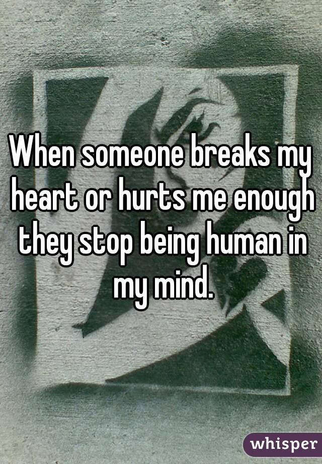 When someone breaks my heart or hurts me enough they stop being human in my mind.