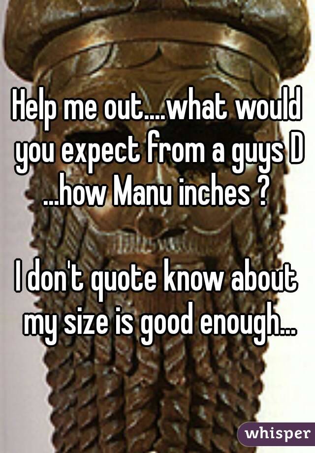 Help me out....what would you expect from a guys D ...how Manu inches ? 

I don't quote know about my size is good enough...