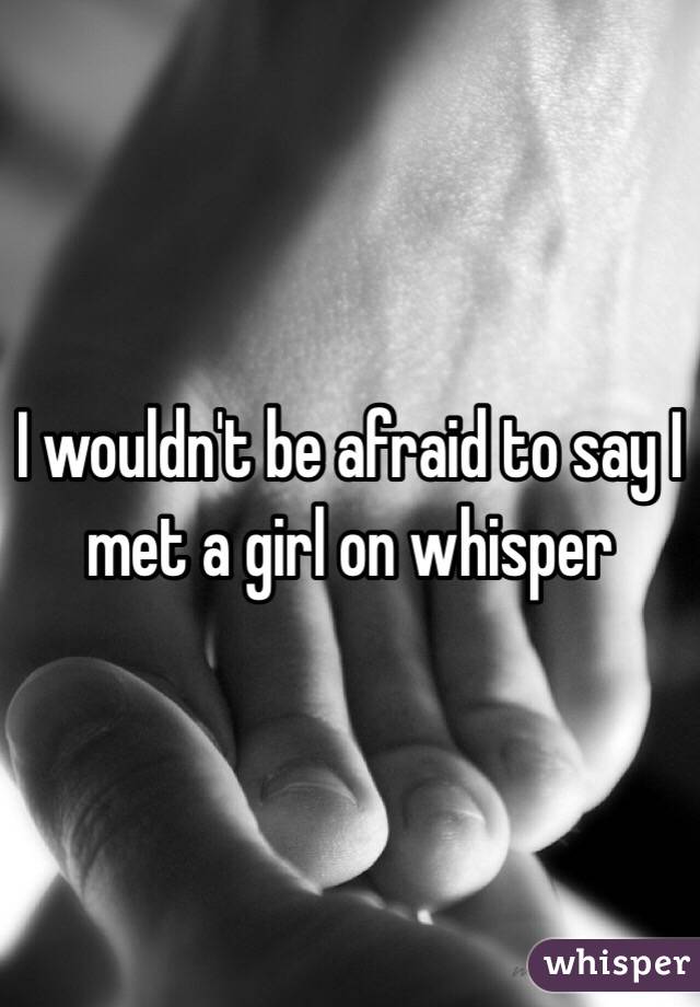 I wouldn't be afraid to say I met a girl on whisper