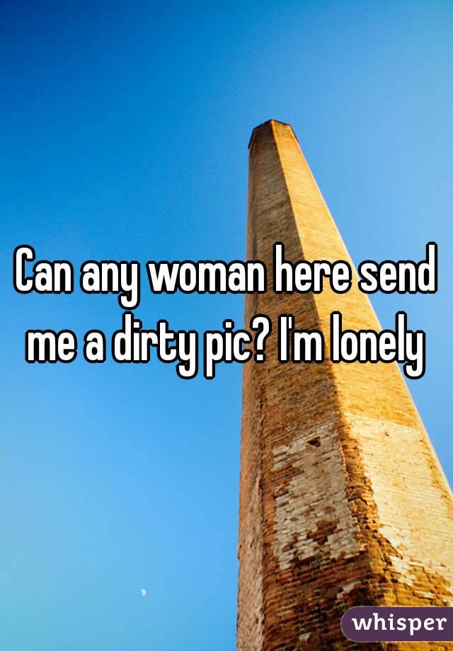 Can any woman here send me a dirty pic? I'm lonely 