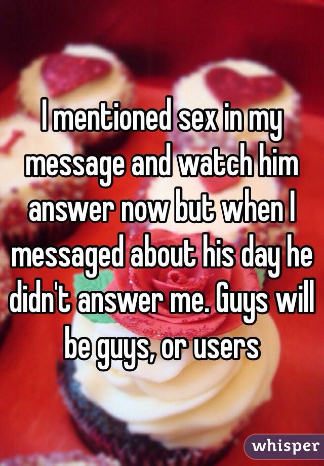 I mentioned sex in my message and watch him answer now but when I messaged about his day he didn't answer me. Guys will be guys, or users 