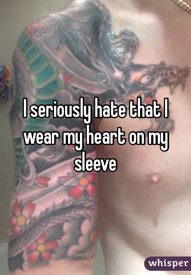 I seriously hate that I wear my heart on my sleeve 