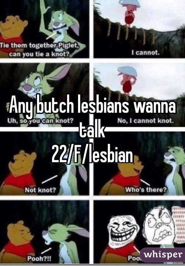 Any butch lesbians wanna talk  
22/F/lesbian