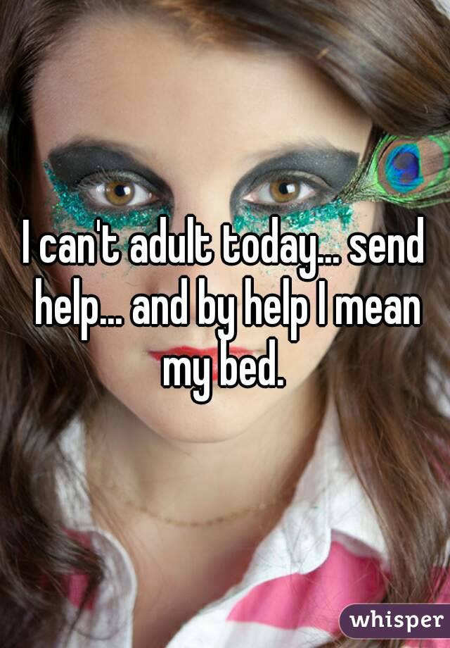 I can't adult today... send help... and by help I mean my bed. 