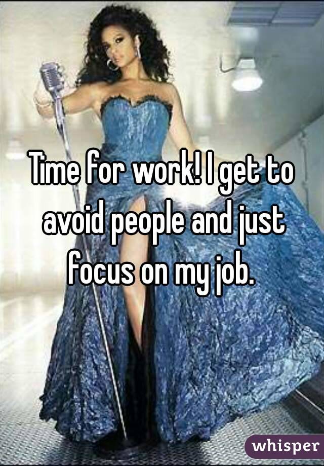 Time for work! I get to avoid people and just focus on my job. 