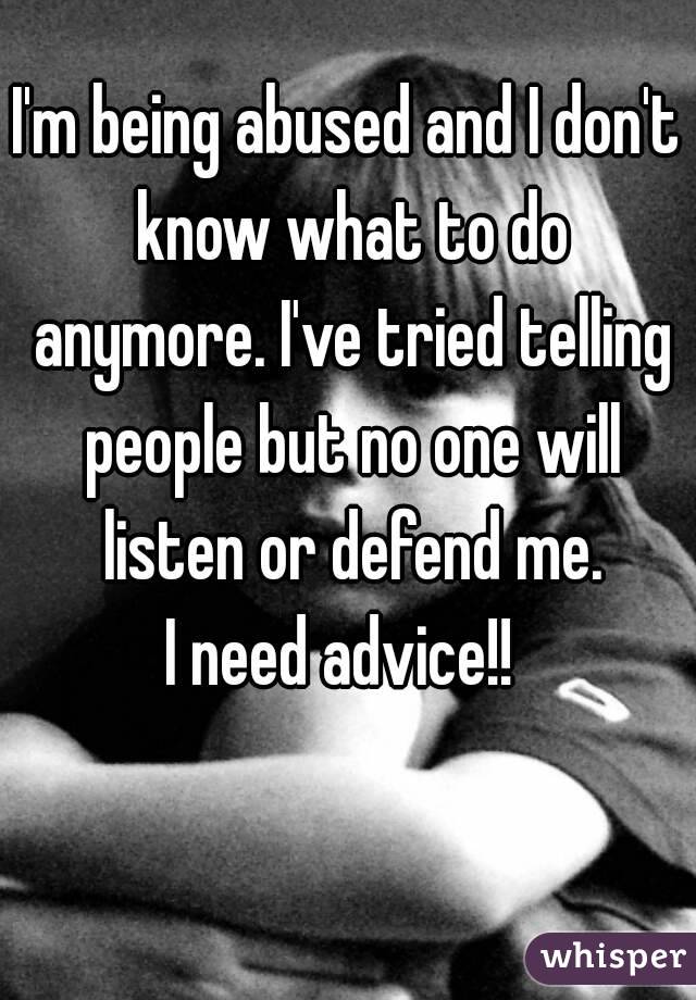 I'm being abused and I don't know what to do anymore. I've tried telling people but no one will listen or defend me.
I need advice!! 