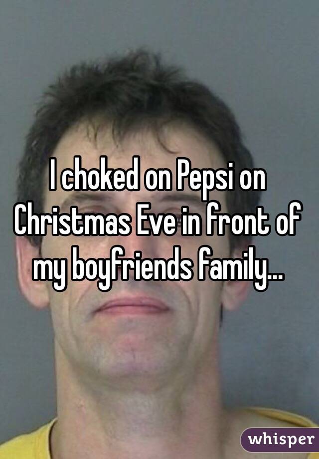I choked on Pepsi on Christmas Eve in front of my boyfriends family...