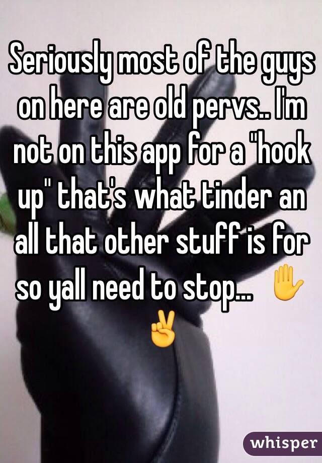Seriously most of the guys on here are old pervs.. I'm not on this app for a "hook up" that's what tinder an all that other stuff is for so yall need to stop...  ✋✌️