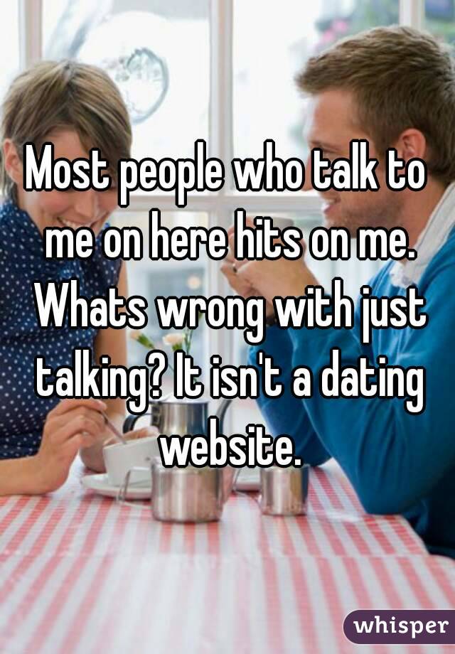 Most people who talk to me on here hits on me. Whats wrong with just talking? It isn't a dating website.