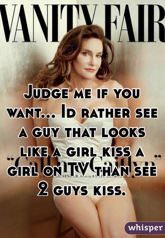 Judge me if you want... Id rather see a guy that looks like a girl kiss a girl on TV than see 2 guys kiss. 