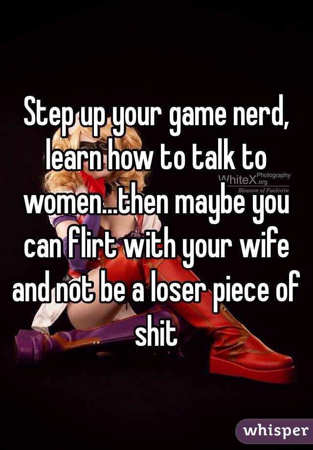 Step up your game nerd, learn how to talk to women...then maybe you can flirt with your wife and not be a loser piece of shit 