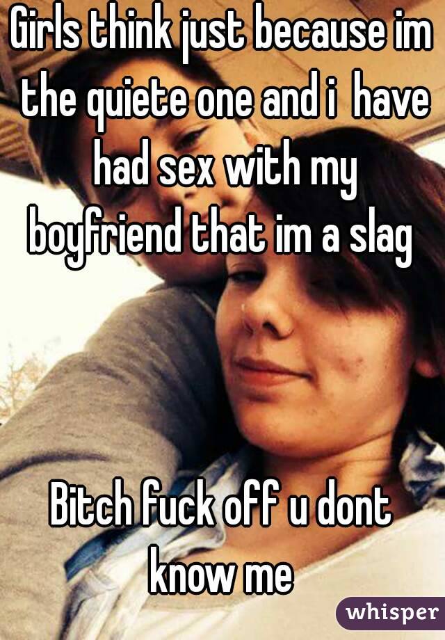 Girls think just because im the quiete one and i  have had sex with my boyfriend that im a slag 



Bitch fuck off u dont know me 