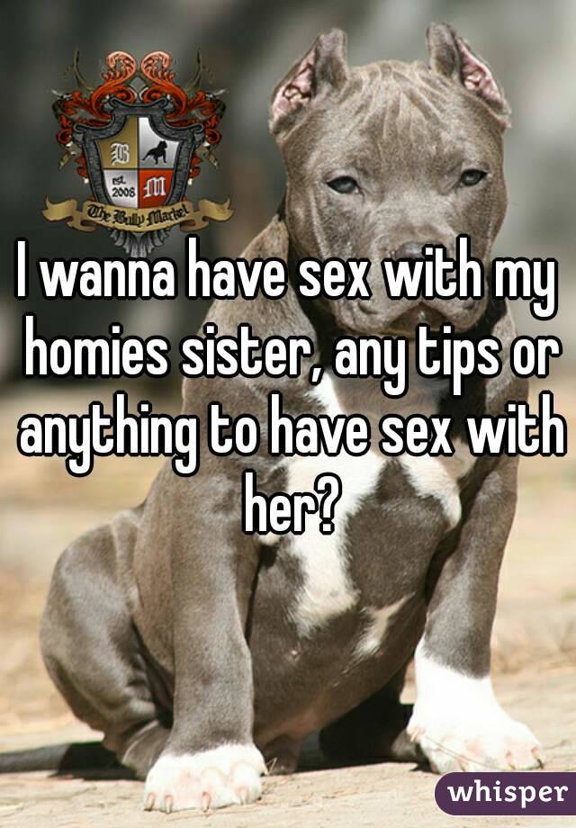 I wanna have sex with my homies sister, any tips or anything to have sex with her?