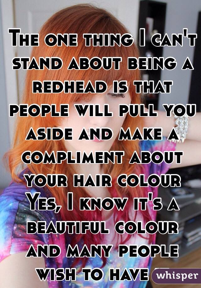 The one thing I can't stand about being a redhead is that people will pull you aside and make a compliment about your hair colour
Yes, I know it's a beautiful colour and many people wish to have it 