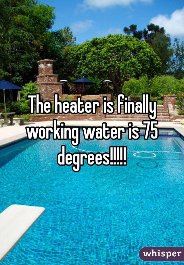 The heater is finally working water is 75 degrees!!!!! 