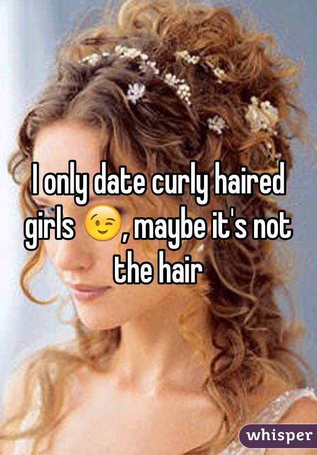 I only date curly haired girls 😉, maybe it's not the hair 