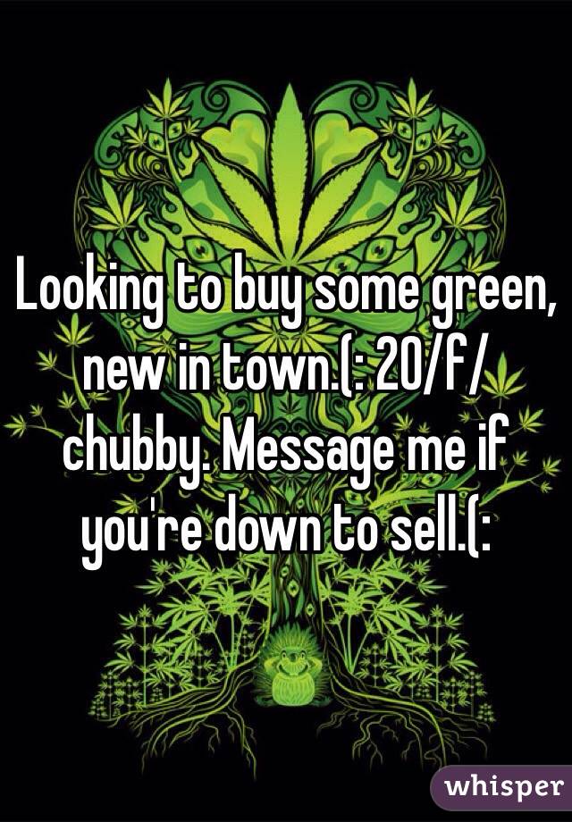 Looking to buy some green, new in town.(: 20/f/chubby. Message me if you're down to sell.(: